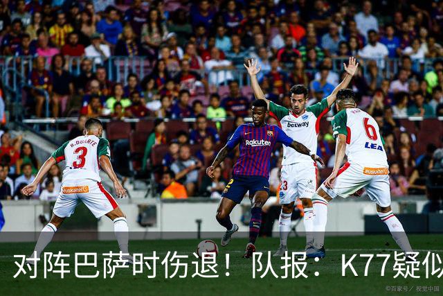 对阵巴萨时伤退！队报：K77疑似遭遇十字韧带撕裂